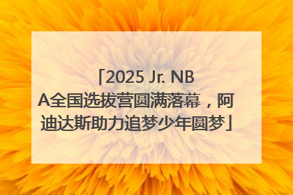 2025 Jr. NBA全国选拔营圆满落幕，阿迪达斯助力追梦少年圆梦