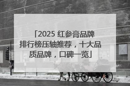 2025 红参膏品牌排行榜压轴推荐，十大品质品牌，口碑一览
