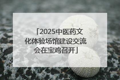 2025中医药文化体验场馆建设交流会在宝鸡召开