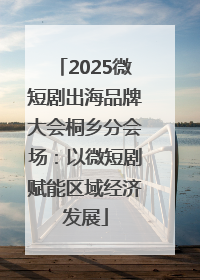 2025微短剧出海品牌大会桐乡分会场：以微短剧赋能区域经济发展