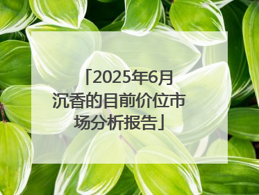 2025年6月沉香的目前价位市场分析报告