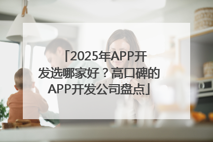2025年APP开发选哪家好？高口碑的APP开发公司盘点