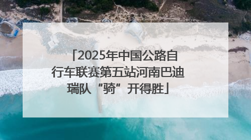 2025年中国公路自行车联赛第五站河南巴迪瑞队“骑”开得胜