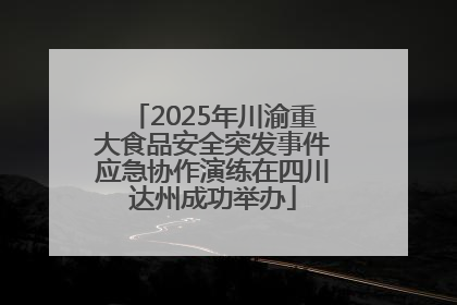 2025年川渝重大食品安全突发事件应急协作演练在四川达州成功举办
