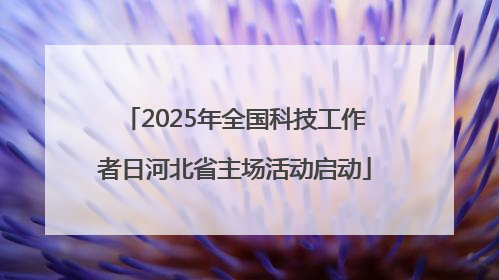 2025年全国科技工作者日河北省主场活动启动