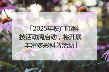 2025年厦门市科技活动周启动，将开展丰富多彩科普活动