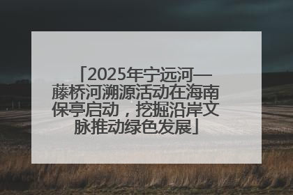2025年宁远河—藤桥河溯源活动在海南保亭启动，挖掘沿岸文脉推动绿色发展