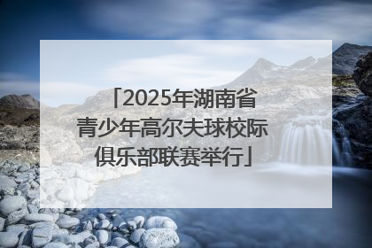 2025年湖南省青少年高尔夫球校际俱乐部联赛举行