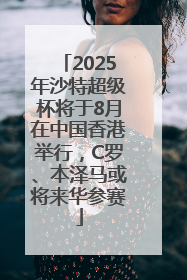 2025年沙特超级杯将于8月在中国香港举行，C罗、本泽马或将来华参赛