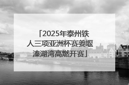 2025年泰州铁人三项亚洲杯赛姜堰溱湖湾高燃开赛