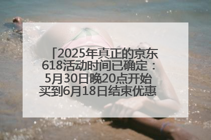 2025年真正的京东618活动时间已确定：5月30日晚20点开始买到6月18日结束优惠力度最大最便宜！