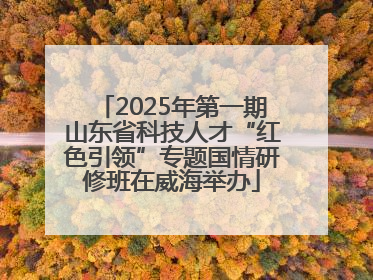 2025年第一期山东省科技人才“红色引领”专题国情研修班在威海举办