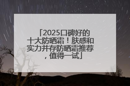 2025口碑好的十大防晒霜！肤感和实力并存防晒霜推荐，值得一试
