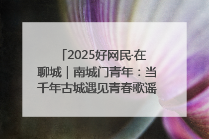 2025好网民·在聊城｜南城门青年：当千年古城遇见青春歌谣 一湖碧水见证的“聊城式浪漫”
