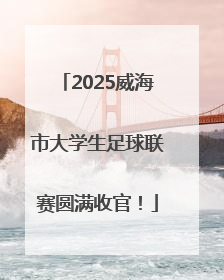 2025威海市大学生足球联赛圆满收官！