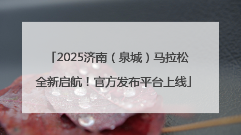 2025济南（泉城）马拉松全新启航！官方发布平台上线