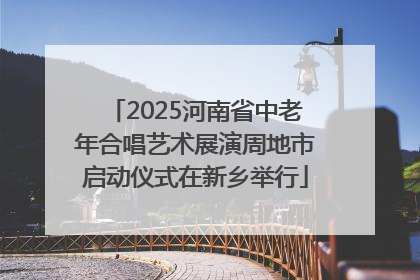 2025河南省中老年合唱艺术展演周地市启动仪式在新乡举行