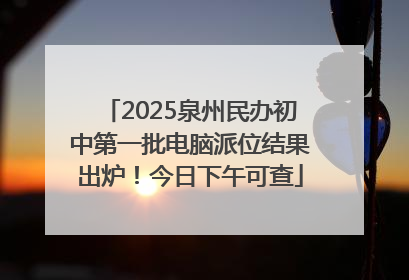 2025泉州民办初中第一批电脑派位结果出炉！今日下午可查