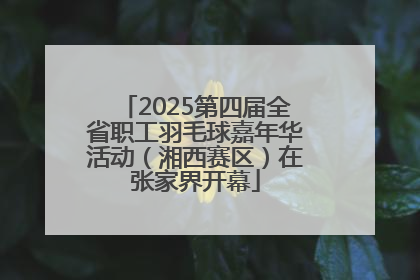 2025第四届全省职工羽毛球嘉年华活动（湘西赛区）在张家界开幕