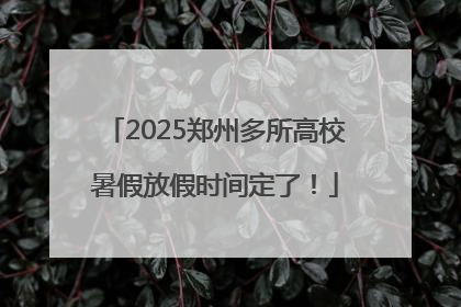 2025郑州多所高校暑假放假时间定了！