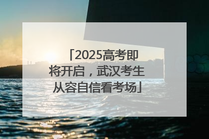 2025高考即将开启，武汉考生从容自信看考场