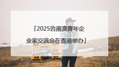 2025鲁港澳青年企业家交流会在香港举办