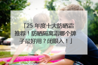 25 年度十大防晒霜推荐！防晒隔离霜哪个牌子最好用？闭眼入！