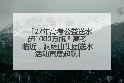 27年高考公益送水超1000万瓶！高考临近，洞庭山集团送水活动再度起航