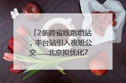 2条跨省线路增站，丰台站引入夜班公交……北京拟优化7条公交线！