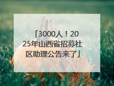 3000人！2025年山西省招募社区助理公告来了