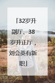 32岁升副厅、38岁升正厅，刘会英有新职