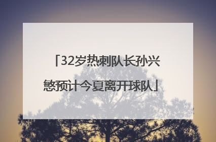 32岁热刺队长孙兴慜预计今夏离开球队