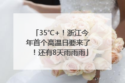 35℃+！浙江今年首个高温日要来了！还有8天雨雨雨