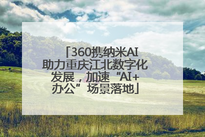360携纳米AI助力重庆江北数字化发展，加速“AI+办公”场景落地