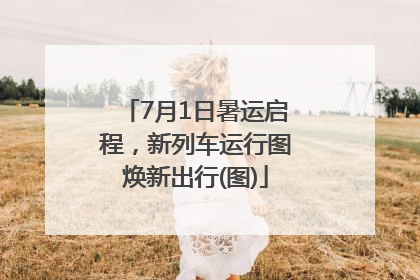 7月1日暑运启程，新列车运行图焕新出行(图)