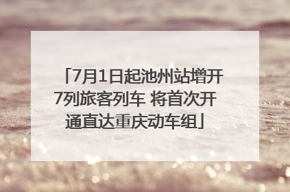 7月1日起池州站增开7列旅客列车 将首次开通直达重庆动车组