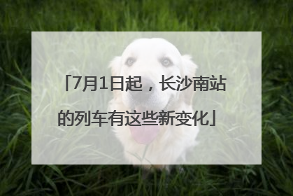 7月1日起，长沙南站的列车有这些新变化