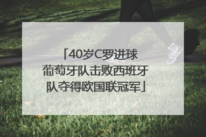 40岁C罗进球 葡萄牙队击败西班牙队夺得欧国联冠军