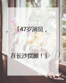 47岁演员，在长沙摆摊！
