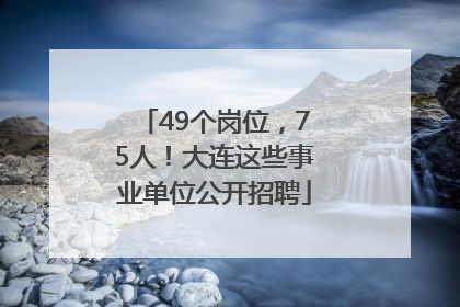 49个岗位，75人！大连这些事业单位公开招聘