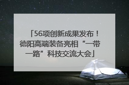 56项创新成果发布！德阳高端装备亮相“一带一路”科技交流大会