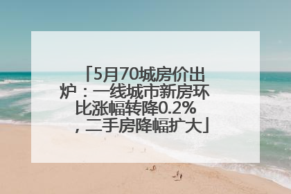 5月70城房价出炉：一线城市新房环比涨幅转降0.2%，二手房降幅扩大