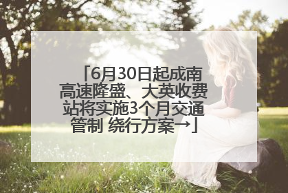 6月30日起成南高速隆盛、大英收费站将实施3个月交通管制 绕行方案→