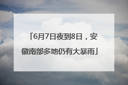 6月7日夜到8日，安徽南部多地仍有大暴雨