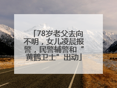 78岁老父去向不明，女儿凌晨报警，民警辅警和“黄鹤卫士”出动