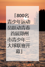 800名青少年运动员跃动青春 首届郑州市青少年三大球联赛开幕
