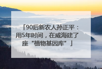 90后新农人孙正平：用5年时间，在威海建了座“植物基因库”