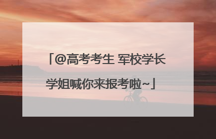 @高考考生 军校学长学姐喊你来报考啦~