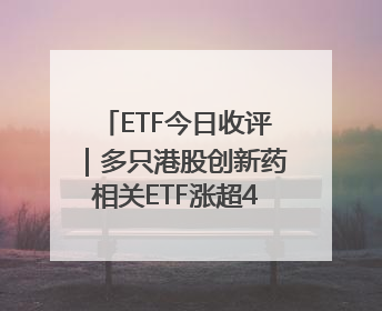 ETF今日收评｜多只港股创新药相关ETF涨超4%，黄金相关ETF跌逾1%