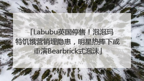 Labubu英国停售！泡泡玛特饥饿营销埋隐患，明星热捧下或重演Bearbrick式泡沫